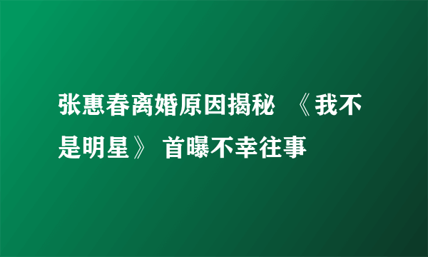 张惠春离婚原因揭秘  《我不是明星》 首曝不幸往事