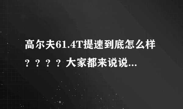 高尔夫61.4T提速到底怎么样？？？？大家都来说说！！！！！！！！！！！！！！！！！！！