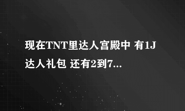 现在TNT里达人宫殿中 有1J达人礼包 还有2到7J礼包 怎么领取啊 不是周礼包