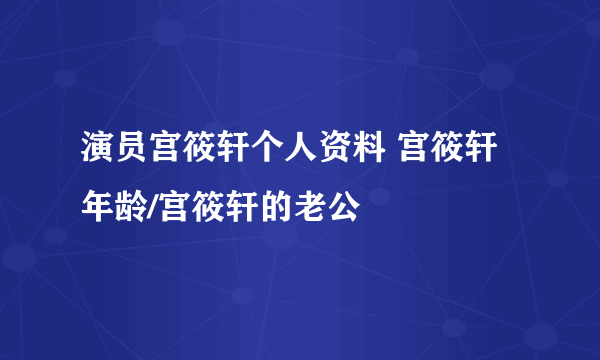 演员宫筱轩个人资料 宫筱轩年龄/宫筱轩的老公