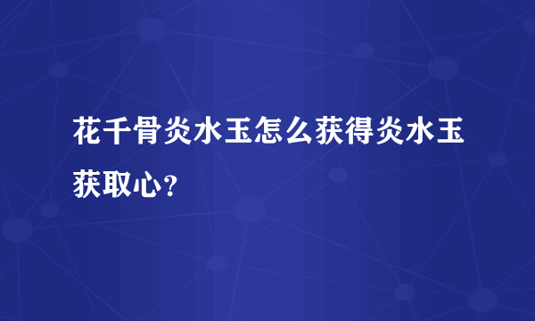 花千骨炎水玉怎么获得炎水玉获取心？