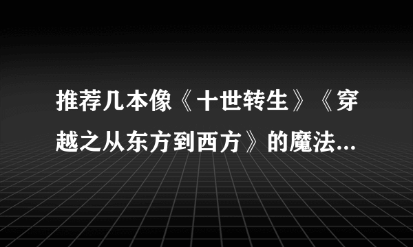 推荐几本像《十世转生》《穿越之从东方到西方》的魔法小说（最好是女主），谢谢