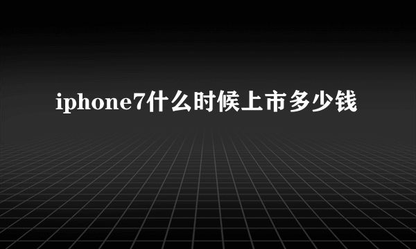 iphone7什么时候上市多少钱