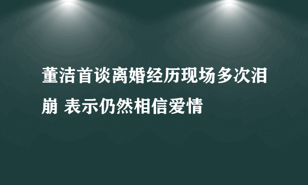 董洁首谈离婚经历现场多次泪崩 表示仍然相信爱情