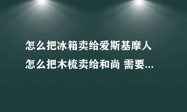 怎么把冰箱卖给爱斯基摩人 怎么把木梳卖给和尚 需要理由啊理由啊啊啊