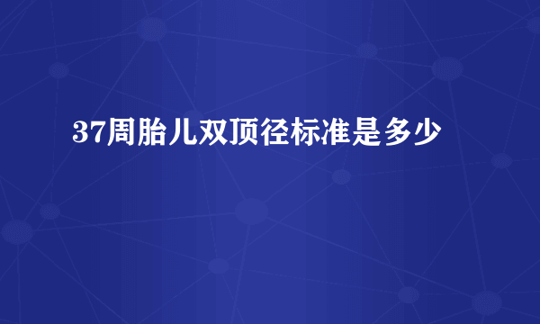 37周胎儿双顶径标准是多少