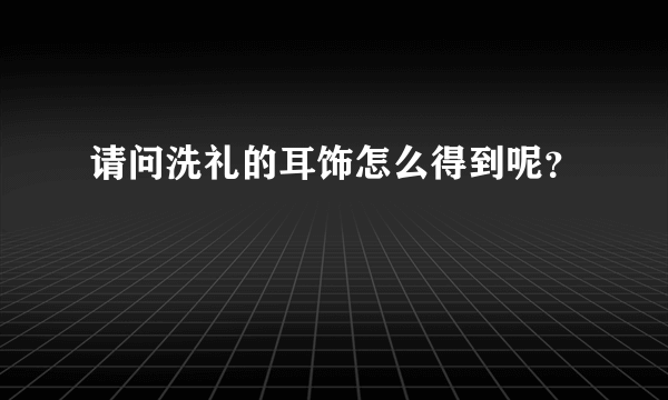 请问洗礼的耳饰怎么得到呢？