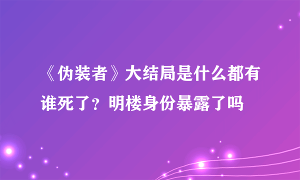 《伪装者》大结局是什么都有谁死了？明楼身份暴露了吗