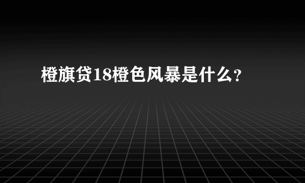 橙旗贷18橙色风暴是什么？