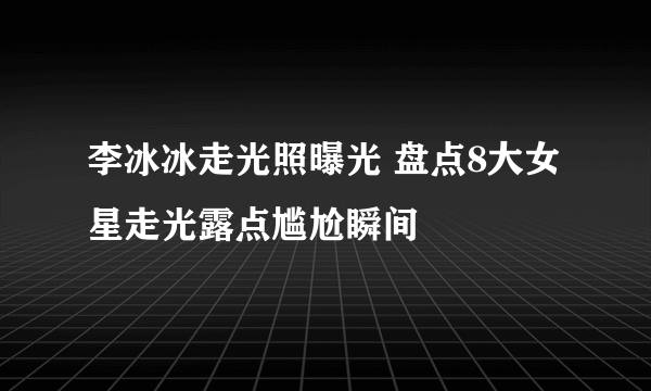 李冰冰走光照曝光 盘点8大女星走光露点尴尬瞬间