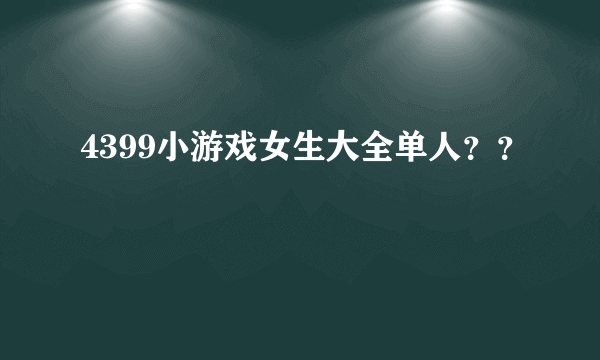 4399小游戏女生大全单人？？