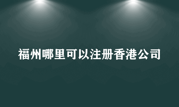 福州哪里可以注册香港公司