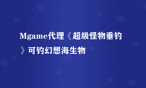 Mgame代理《超级怪物垂钓》可钓幻想海生物