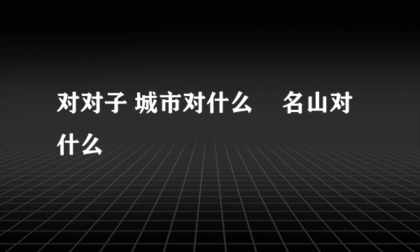 对对子 城市对什么    名山对什么