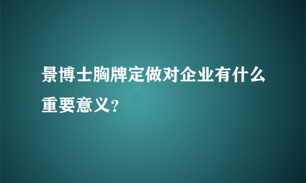 景博士胸牌定做对企业有什么重要意义？