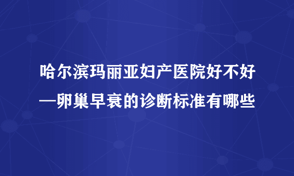 哈尔滨玛丽亚妇产医院好不好—卵巢早衰的诊断标准有哪些