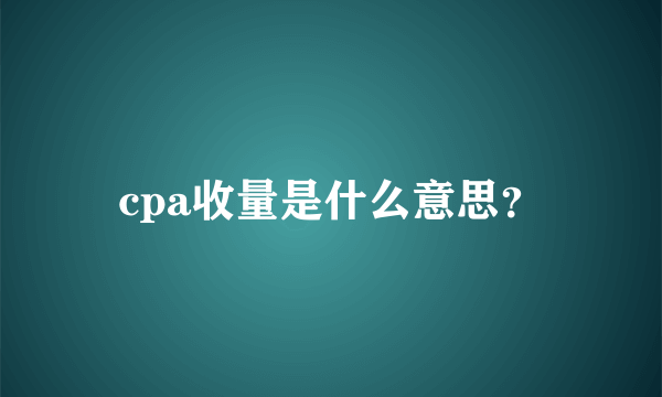 cpa收量是什么意思？