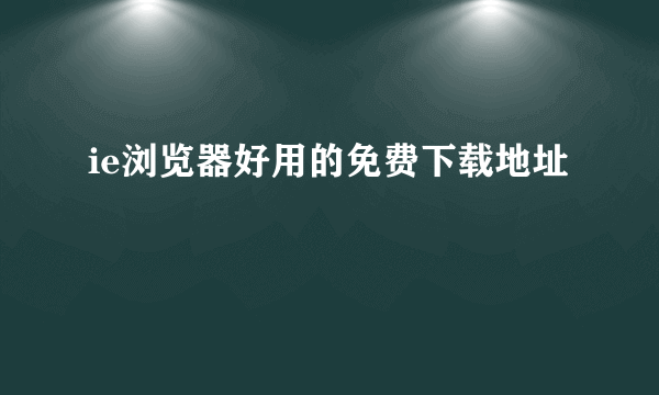 ie浏览器好用的免费下载地址