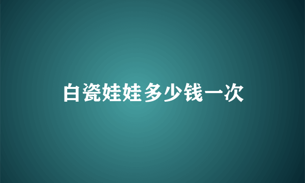 白瓷娃娃多少钱一次