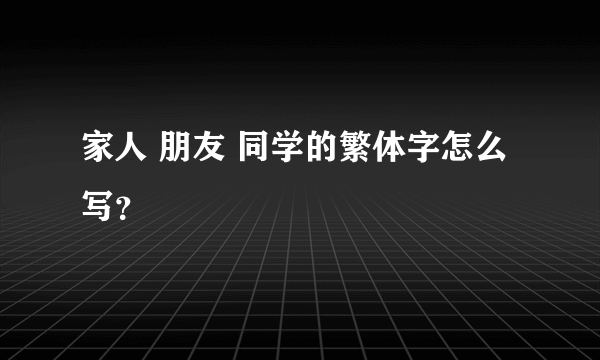 家人 朋友 同学的繁体字怎么写？