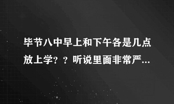 毕节八中早上和下午各是几点放上学？？听说里面非常严,真的吗？？说详细点，另加分 。急！！！！