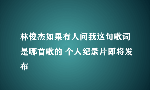 林俊杰如果有人问我这句歌词是哪首歌的 个人纪录片即将发布