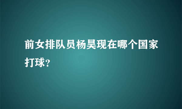 前女排队员杨昊现在哪个国家打球？