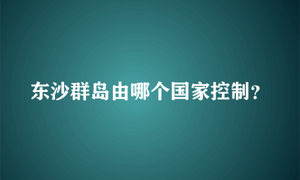 东沙群岛由哪个国家控制？