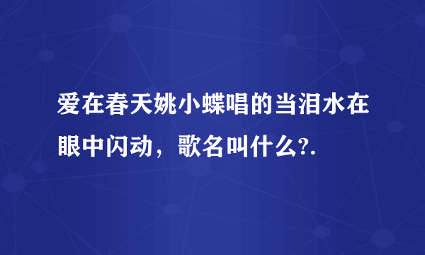 爱在春天姚小蝶唱的当泪水在眼中闪动，歌名叫什么?.