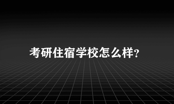 考研住宿学校怎么样？