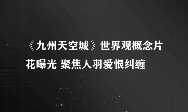 《九州天空城》世界观概念片花曝光 聚焦人羽爱恨纠缠