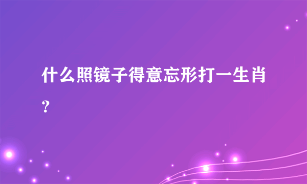 什么照镜子得意忘形打一生肖？