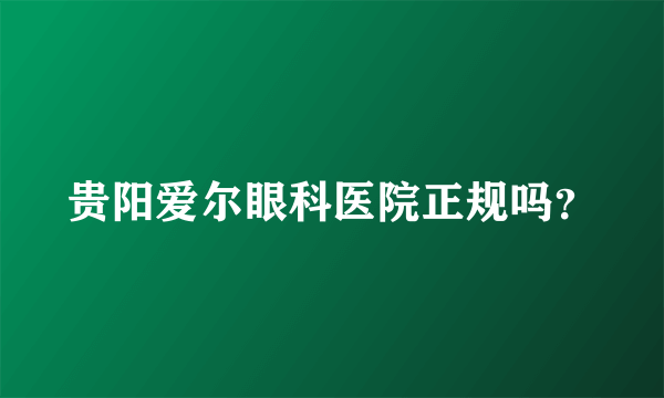 贵阳爱尔眼科医院正规吗？