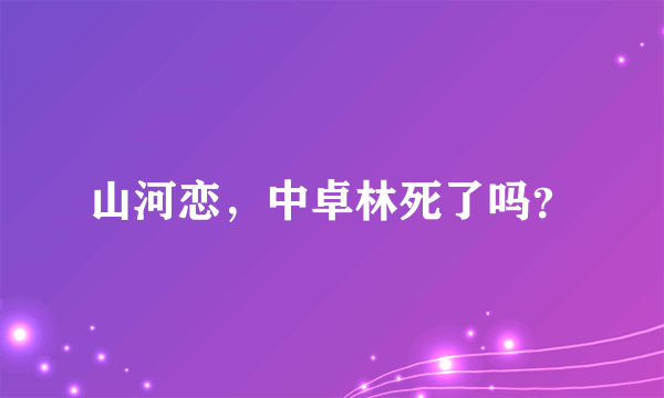 山河恋，中卓林死了吗？