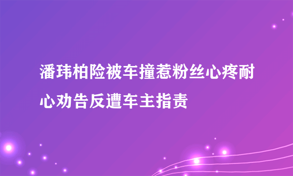 潘玮柏险被车撞惹粉丝心疼耐心劝告反遭车主指责