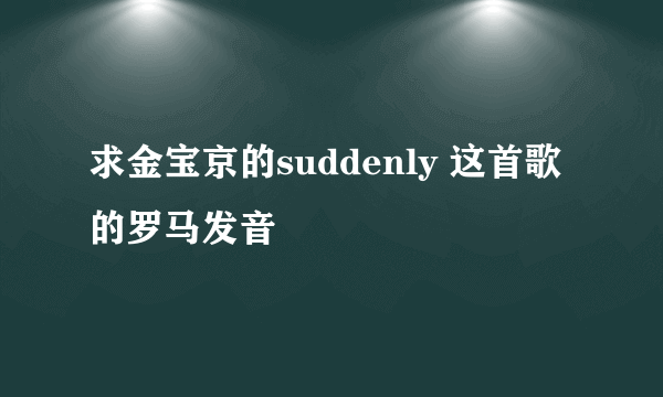 求金宝京的suddenly 这首歌的罗马发音