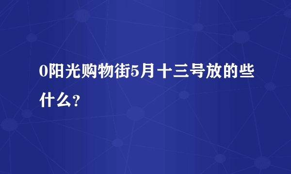 0阳光购物街5月十三号放的些什么？