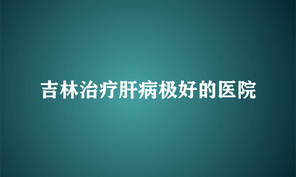 吉林治疗肝病极好的医院