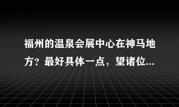 福州的温泉会展中心在神马地方？最好具体一点，望诸位解答啊！