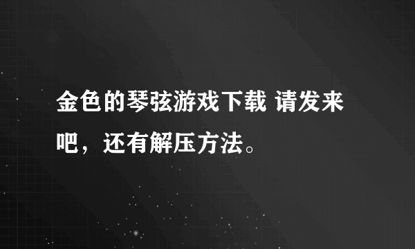 金色的琴弦游戏下载 请发来吧，还有解压方法。