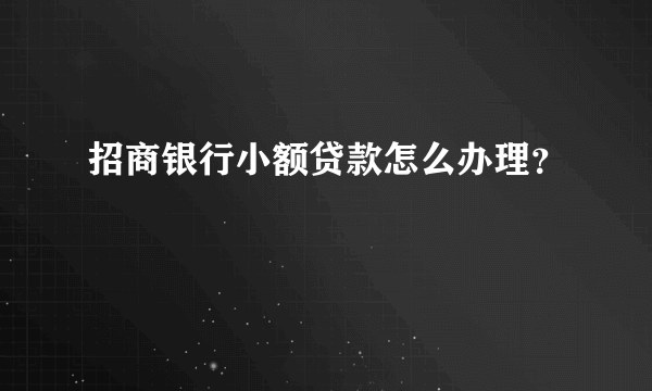 招商银行小额贷款怎么办理？