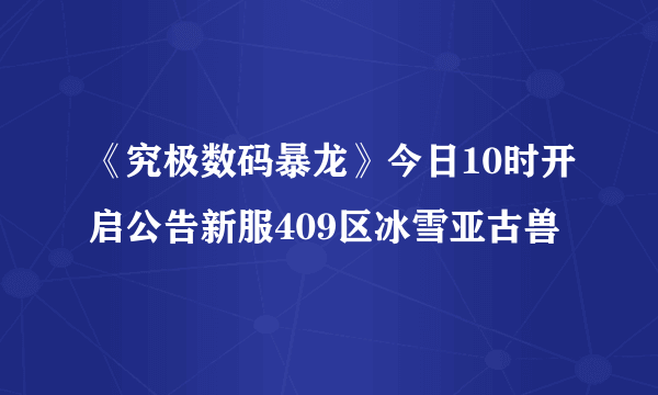 《究极数码暴龙》今日10时开启公告新服409区冰雪亚古兽