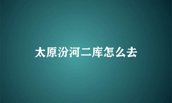 太原汾河二库怎么去