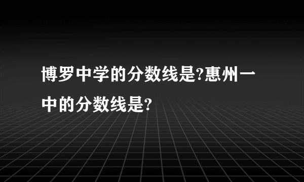 博罗中学的分数线是?惠州一中的分数线是?