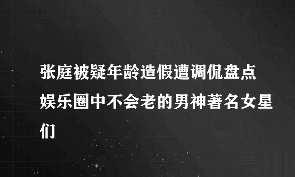 张庭被疑年龄造假遭调侃盘点娱乐圈中不会老的男神著名女星们