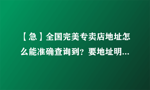 【急】全国完美专卖店地址怎么能准确查询到？要地址明确还要有电话号码!