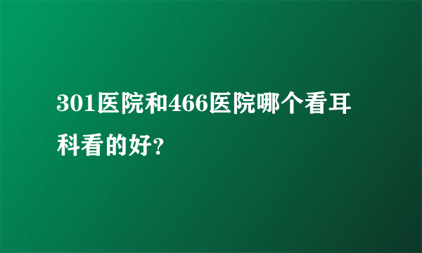 301医院和466医院哪个看耳科看的好？