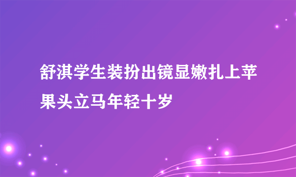 舒淇学生装扮出镜显嫩扎上苹果头立马年轻十岁