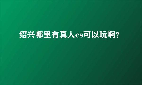 绍兴哪里有真人cs可以玩啊？