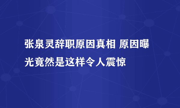 张泉灵辞职原因真相 原因曝光竟然是这样令人震惊